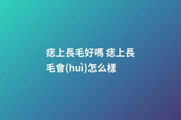 痣上長毛好嗎 痣上長毛會(huì)怎么樣